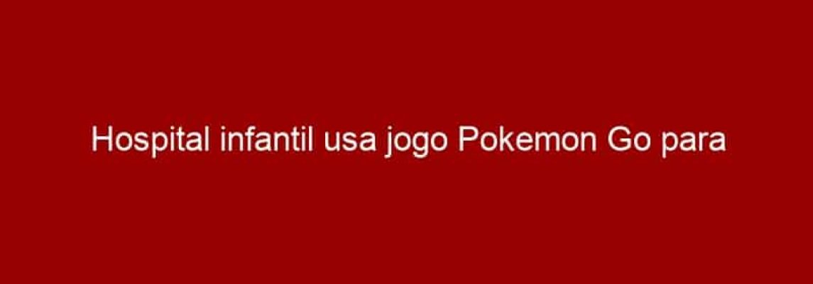 Hospital infantil usa jogo Pokemon Go para incentivar recuperação de crianças