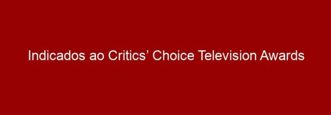 Indicados ao Critics’ Choice Television Awards