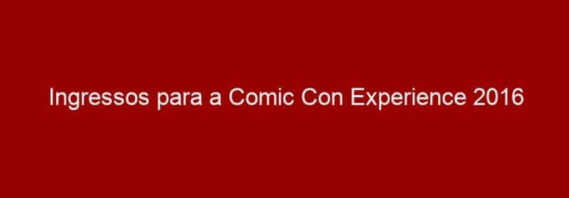Ingressos para a Comic Con Experience 2016 começam a ser vendidos em 8 de abril