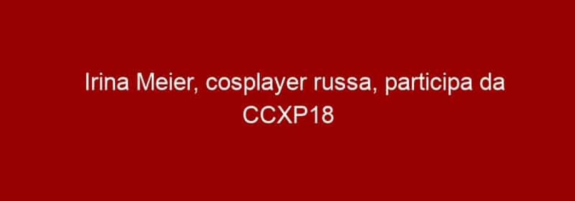 Irina Meier, cosplayer russa, participa da CCXP18