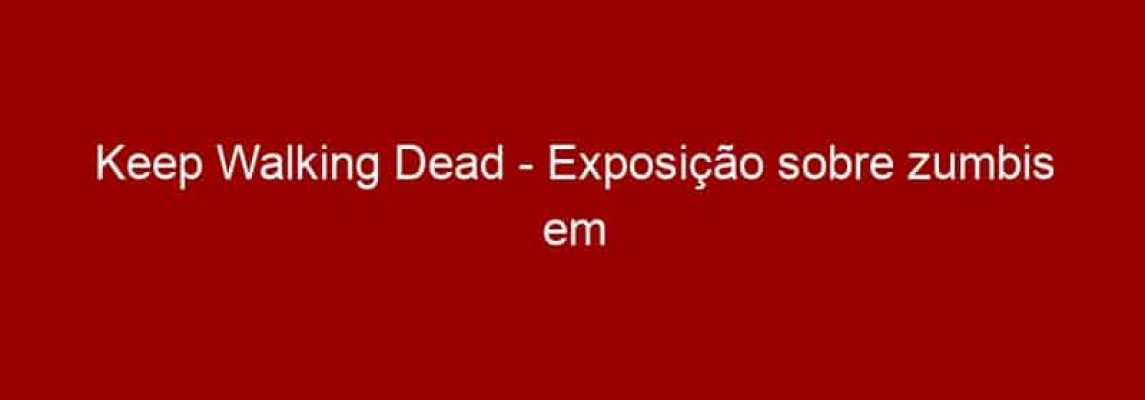 Keep Walking Dead - Exposição sobre zumbis em São Paulo