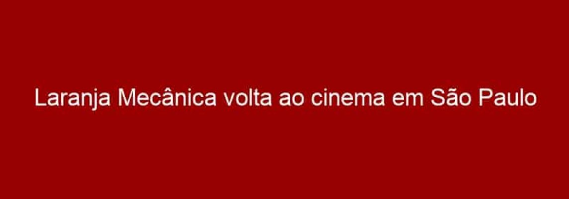 Laranja Mecânica volta ao cinema em São Paulo
