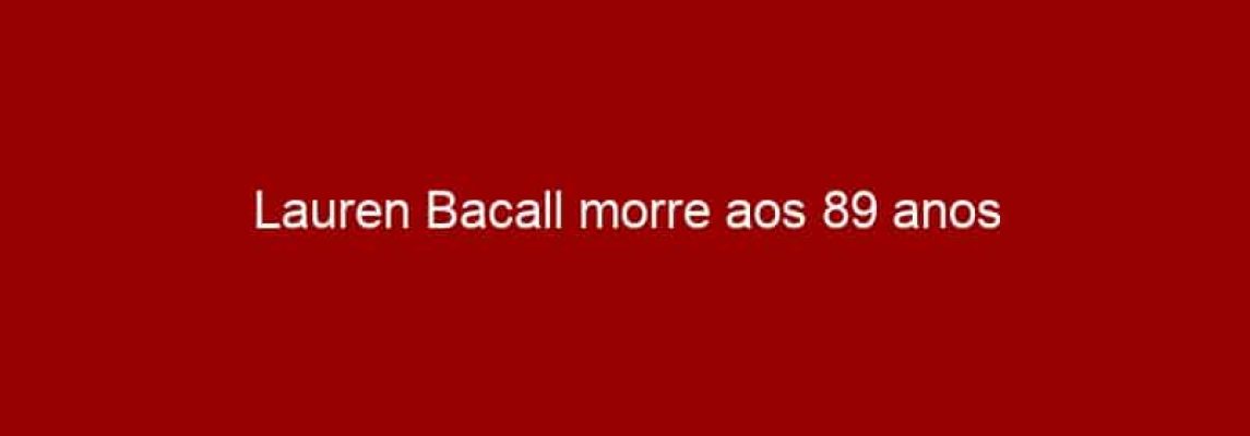 Lauren Bacall morre aos 89 anos