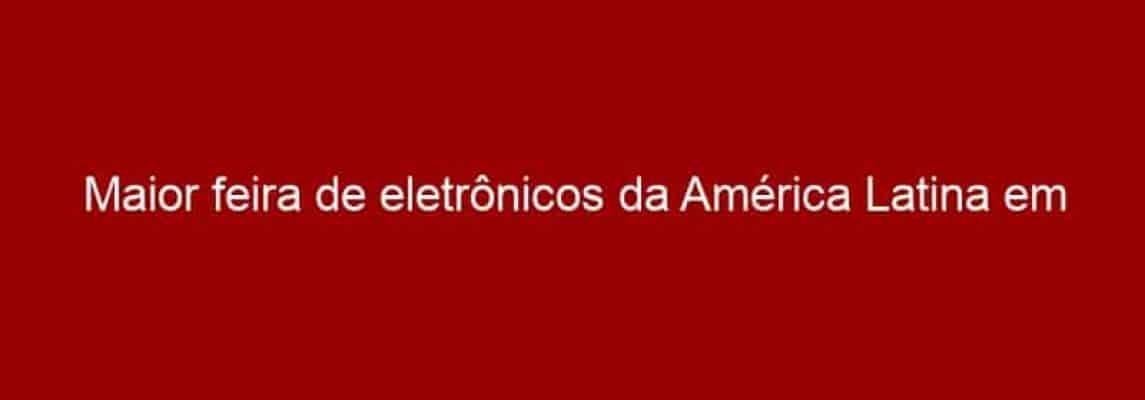 Maior feira de eletrônicos da América Latina em São Paulo