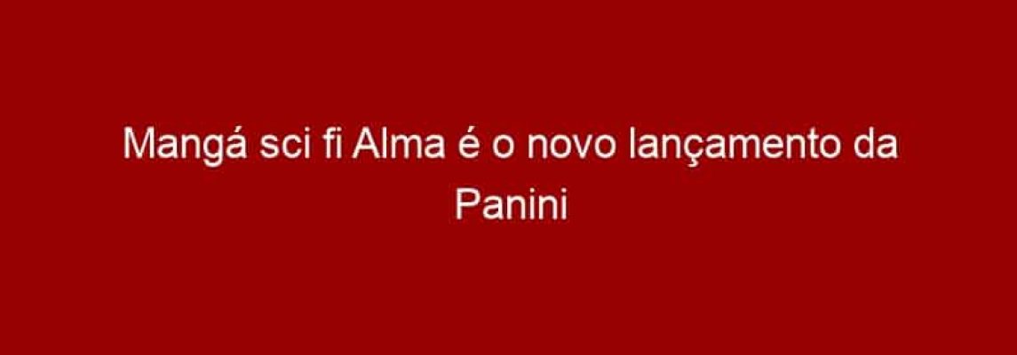Mangá sci fi Alma é o novo lançamento da Panini