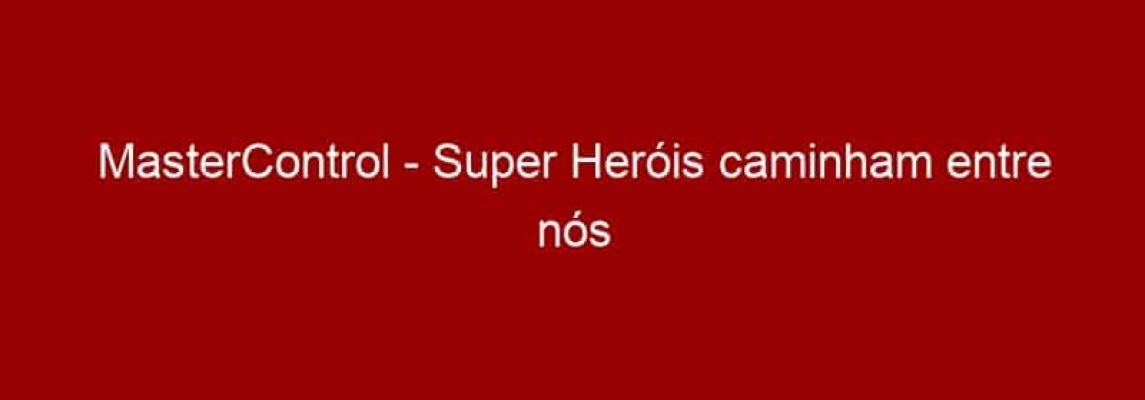 MasterControl - Super Heróis caminham entre nós