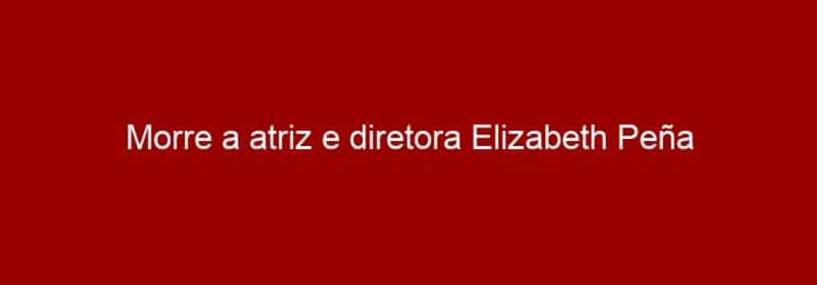 Morre a atriz e diretora Elizabeth Peña