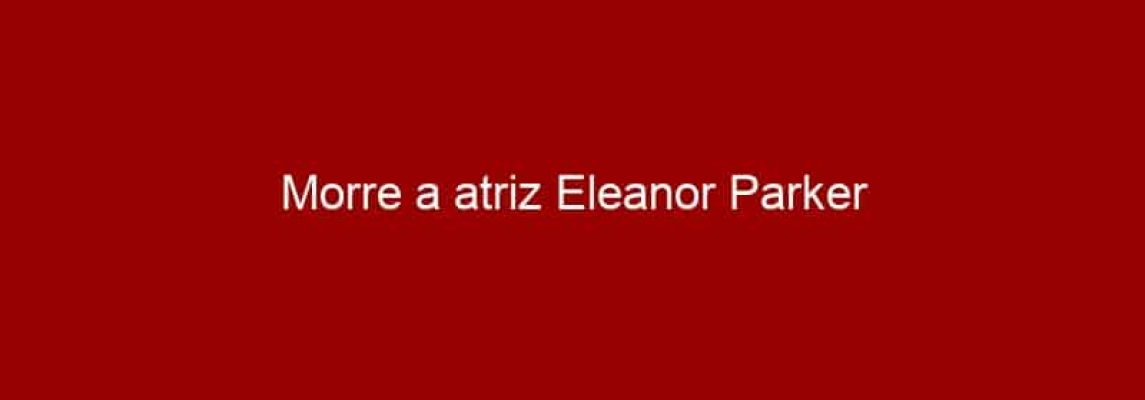 Morre a atriz Eleanor Parker