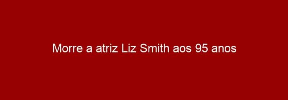 Morre a atriz Liz Smith aos 95 anos