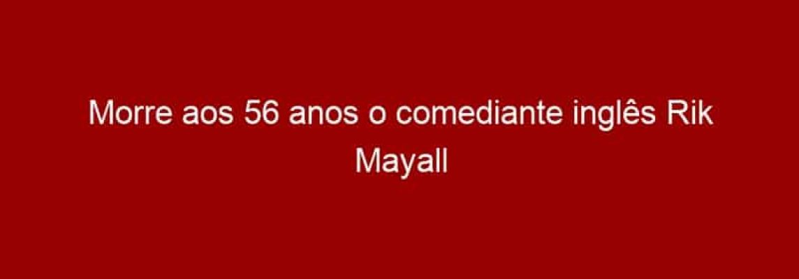 Morre aos 56 anos o comediante inglês Rik Mayall