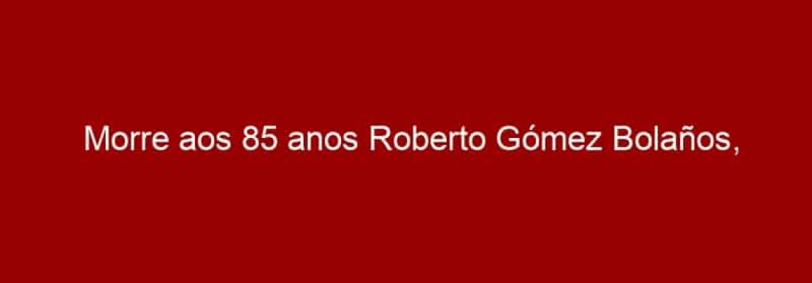 Morre aos 85 anos Roberto Gómez Bolaños, criador de Chaves e Chapolin