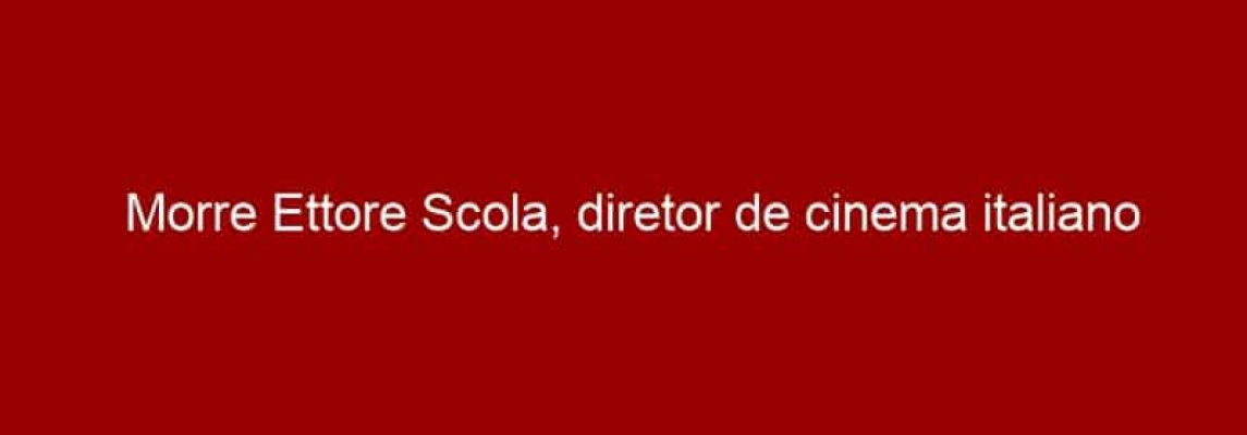 Morre Ettore Scola, diretor de cinema italiano