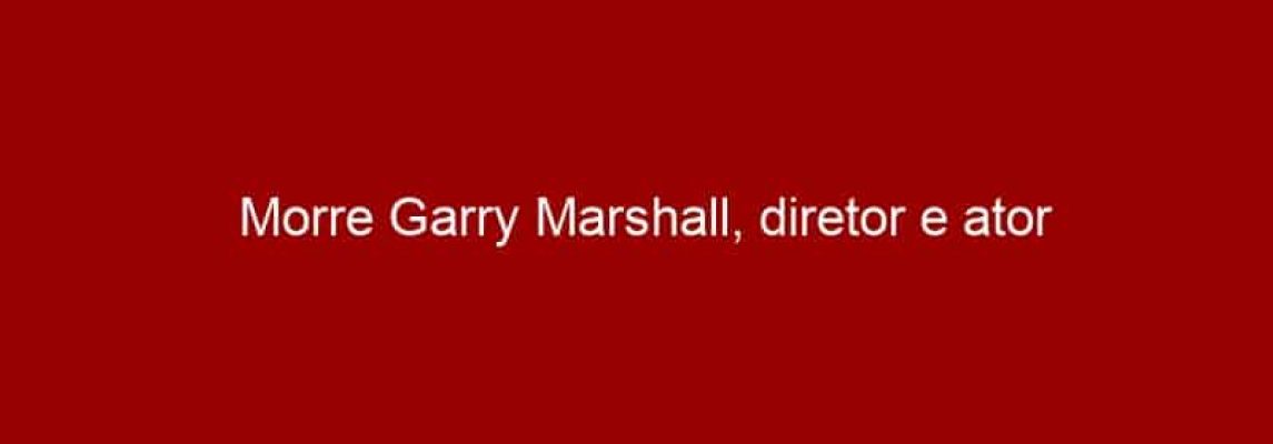 Morre Garry Marshall, diretor e ator