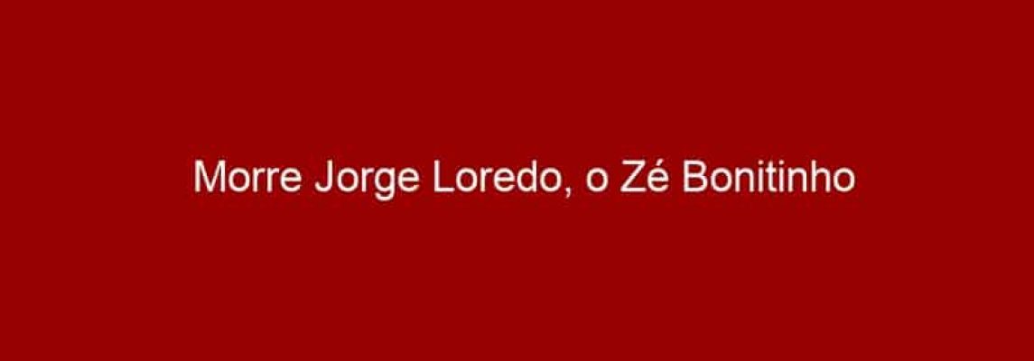 Morre Jorge Loredo, o Zé Bonitinho