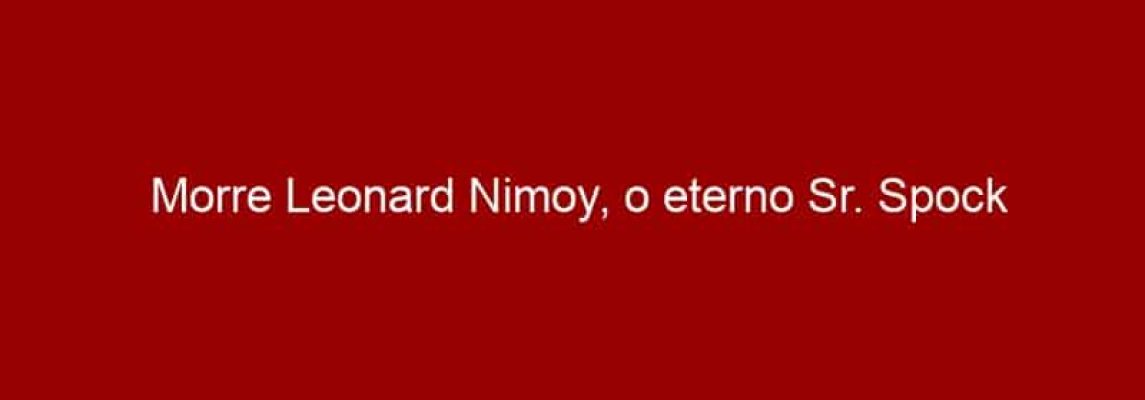 Morre Leonard Nimoy, o eterno Sr. Spock