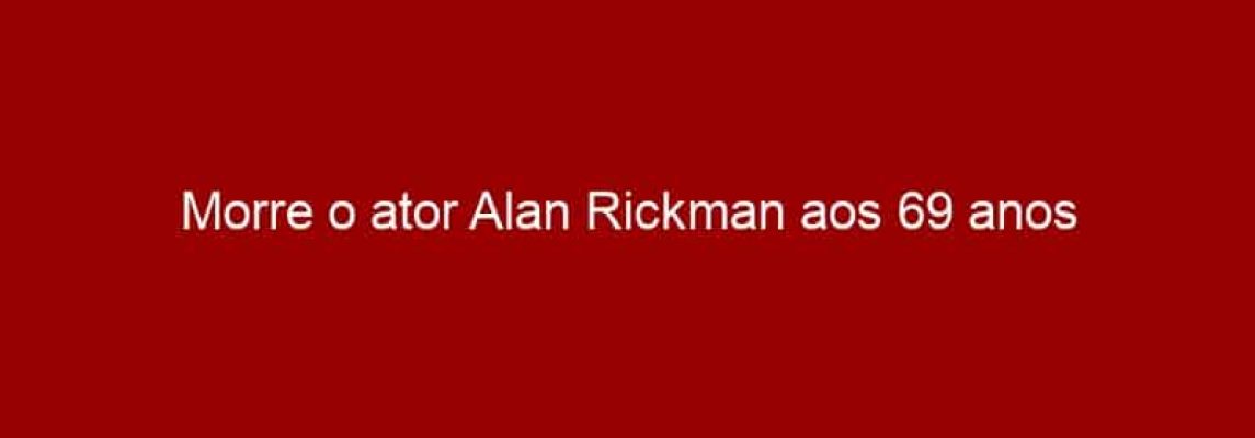 Morre o ator Alan Rickman aos 69 anos
