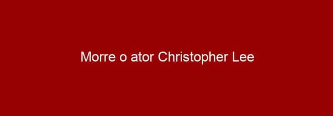 Morre o ator Christopher Lee