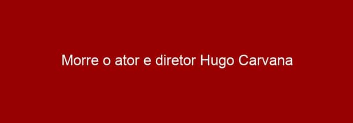 Morre o ator e diretor Hugo Carvana