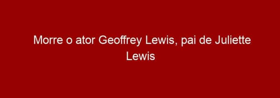 Morre o ator Geoffrey Lewis, pai de Juliette Lewis