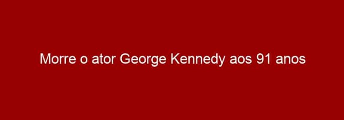 Morre o ator George Kennedy aos 91 anos