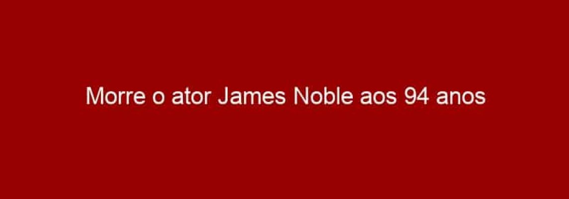 Morre o ator James Noble aos 94 anos