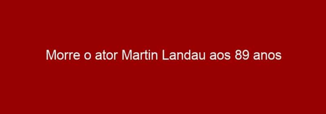 Morre o ator Martin Landau aos 89 anos