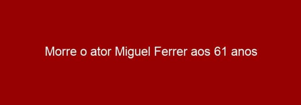 Morre o ator Miguel Ferrer aos 61 anos