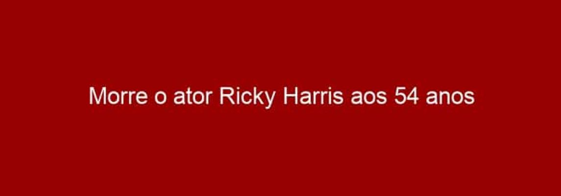 Morre o ator Ricky Harris aos 54 anos