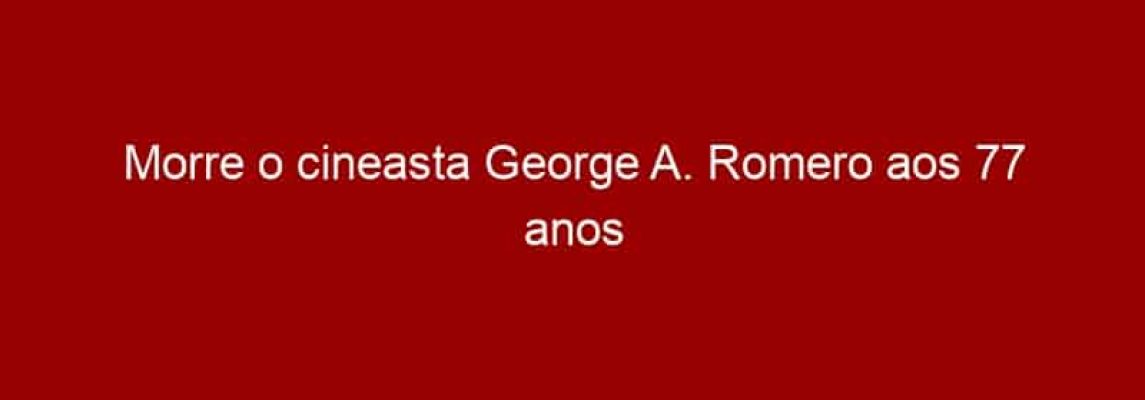 Morre o cineasta George A. Romero aos 77 anos