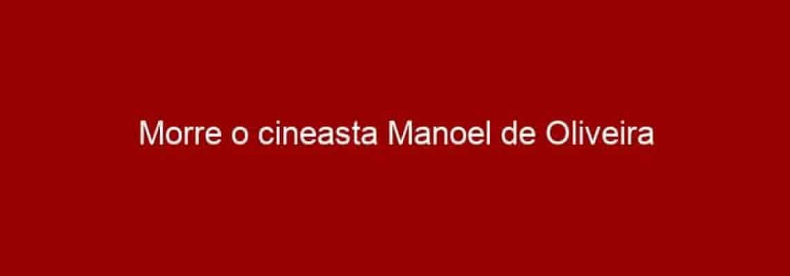Morre o cineasta Manoel de Oliveira