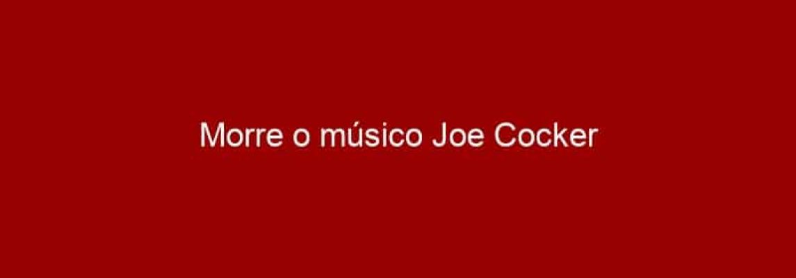 Morre o músico Joe Cocker