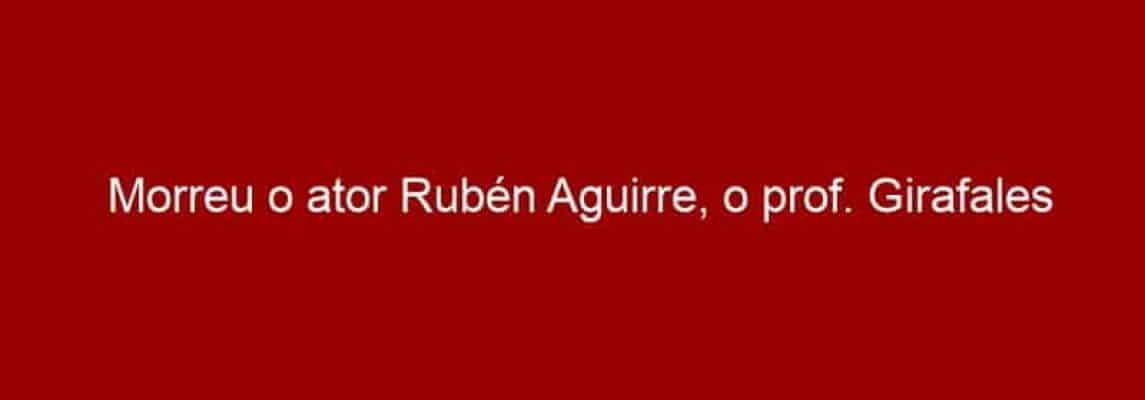 Morreu o ator Rubén Aguirre, o prof. Girafales