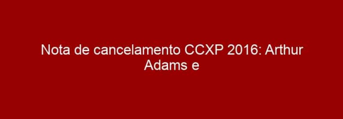 Nota de cancelamento CCXP 2016: Arthur Adams e Joyce Chin