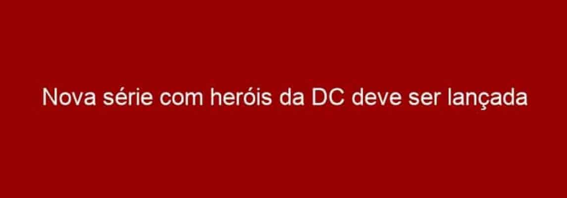 Nova série com heróis da DC deve ser lançada