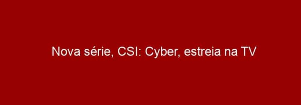 Nova série, CSI: Cyber, estreia na TV