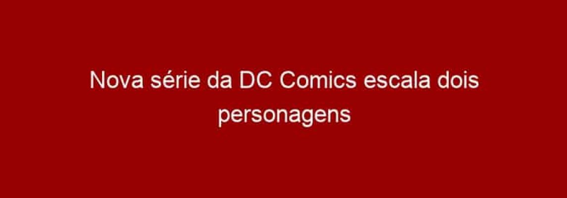 Nova série da DC Comics escala dois personagens inéditos