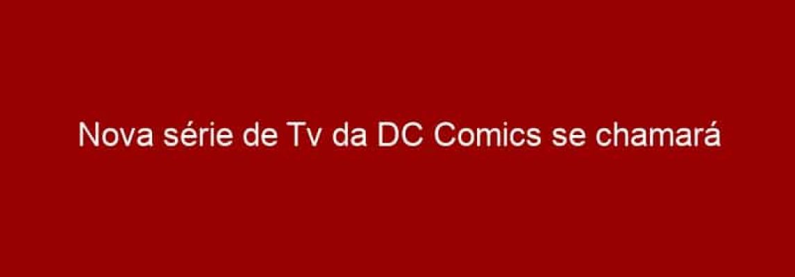 Nova série de Tv da DC Comics se chamará DC's Legends of Tomorrow