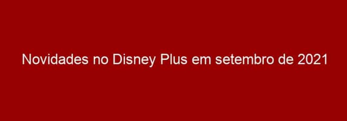 Novidades no Disney Plus em setembro de 2021