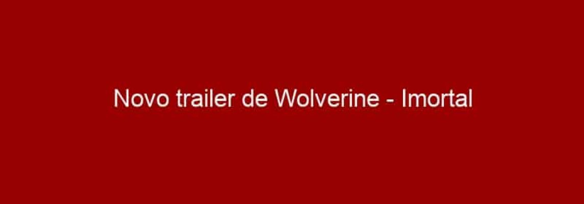 Novo trailer de Wolverine - Imortal