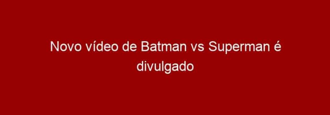 Novo vídeo de Batman vs Superman é divulgado