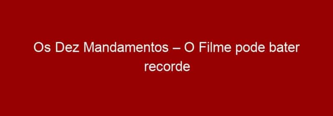 Os Dez Mandamentos – O Filme pode bater recorde de pré venda no Brasil