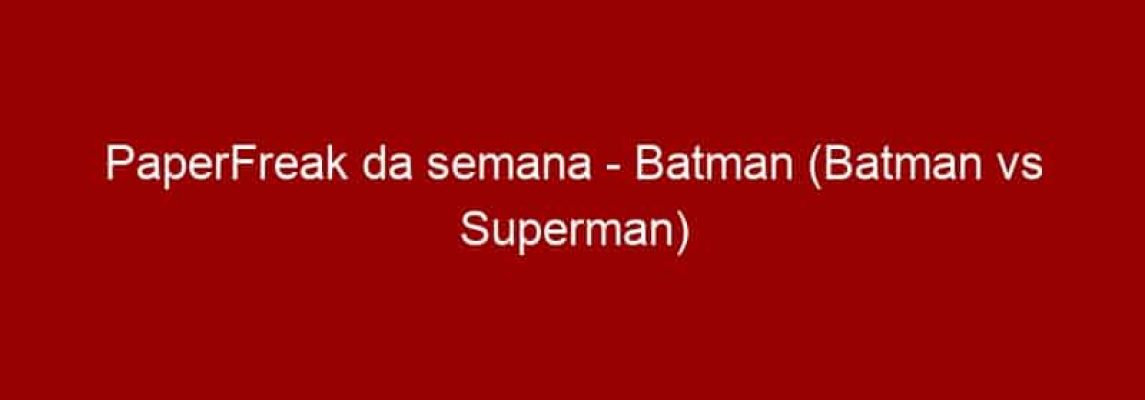 PaperFreak da semana - Batman (Batman vs Superman)