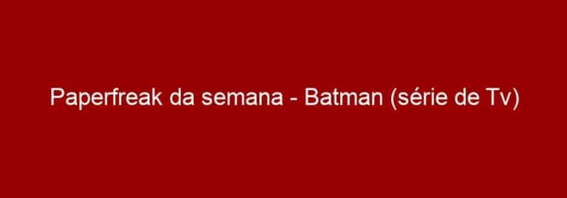 Paperfreak da semana - Batman (série de Tv)