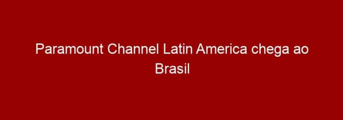 Paramount Channel Latin America chega ao Brasil no dia 14 de novembro