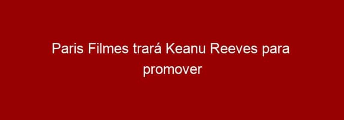 Paris Filmes trará Keanu Reeves para  promover John Wick 4 na CCXP22