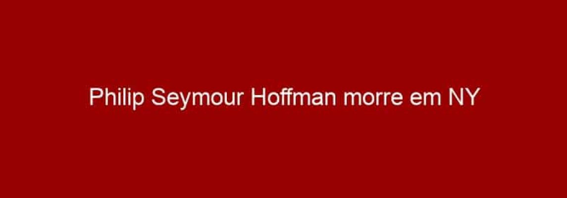 Philip Seymour Hoffman morre em NY