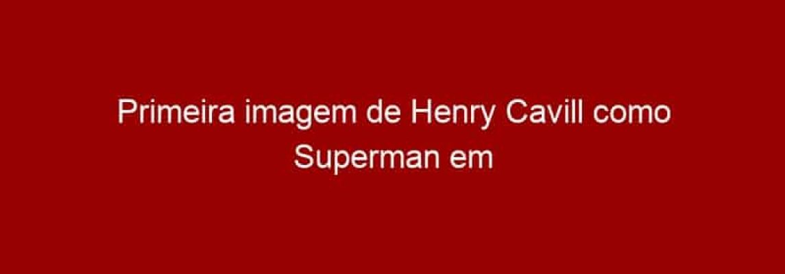 Primeira imagem de Henry Cavill como Superman em Batman vs Superman