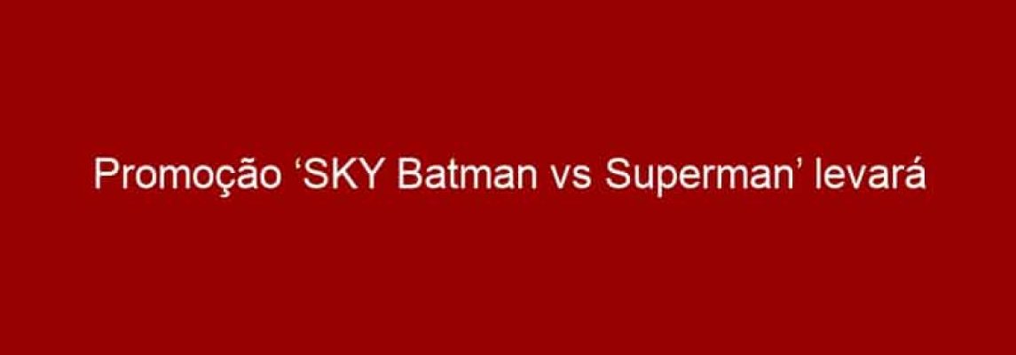 Promoção ‘SKY Batman vs Superman’ levará assinante às locações do filme