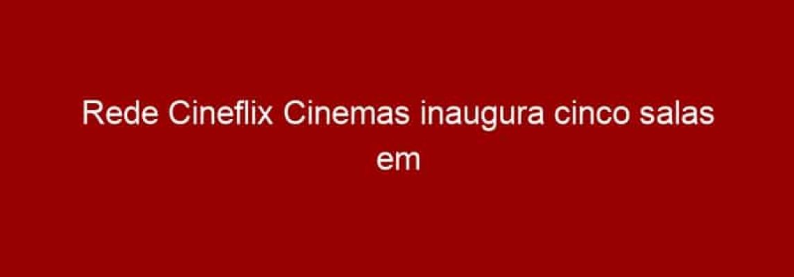 Rede Cineflix Cinemas inaugura cinco salas em Cantareira, na Grande SP