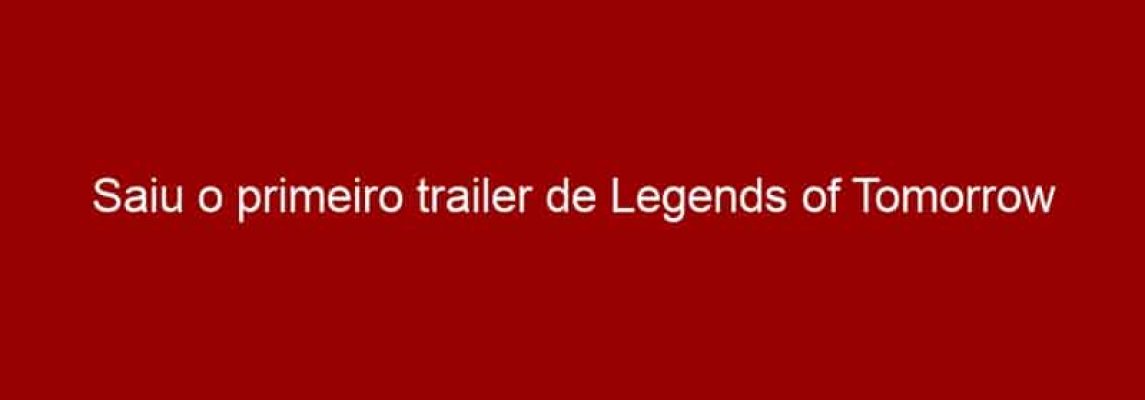 Saiu o primeiro trailer de Legends of Tomorrow